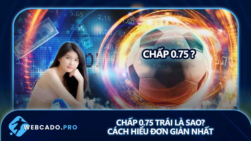 Chấp 0.75 trái là sao? Cách hiểu đơn giản nhất